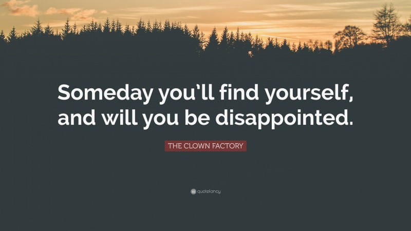 THE CLOWN FACTORY Quote: “Someday you’ll find yourself, and will you be disappointed.”