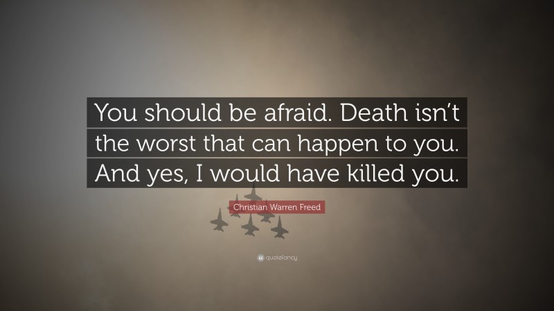 Christian Warren Freed Quote: “You should be afraid. Death isn’t the worst that can happen to you. And yes, I would have killed you.”