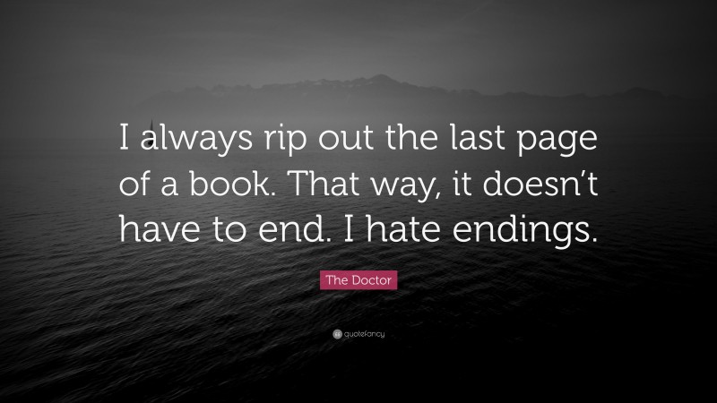 The Doctor Quote: “I always rip out the last page of a book. That way, it doesn’t have to end. I hate endings.”