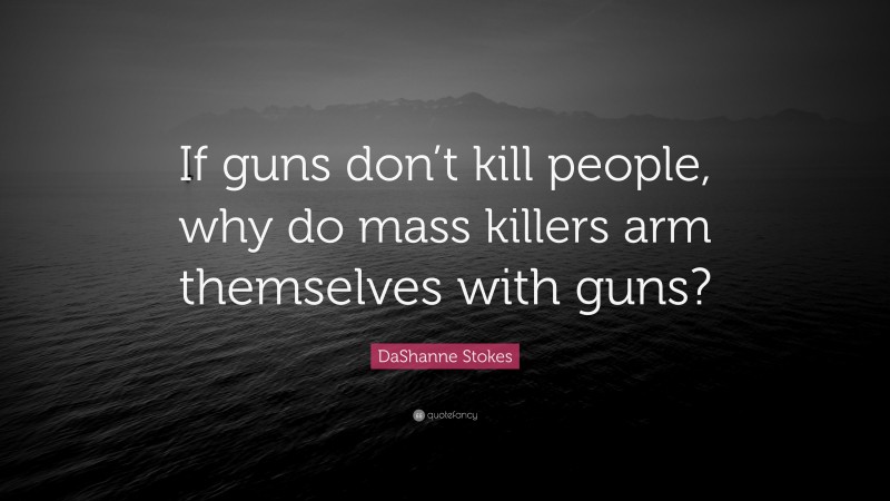 DaShanne Stokes Quote: “If guns don’t kill people, why do mass killers arm themselves with guns?”