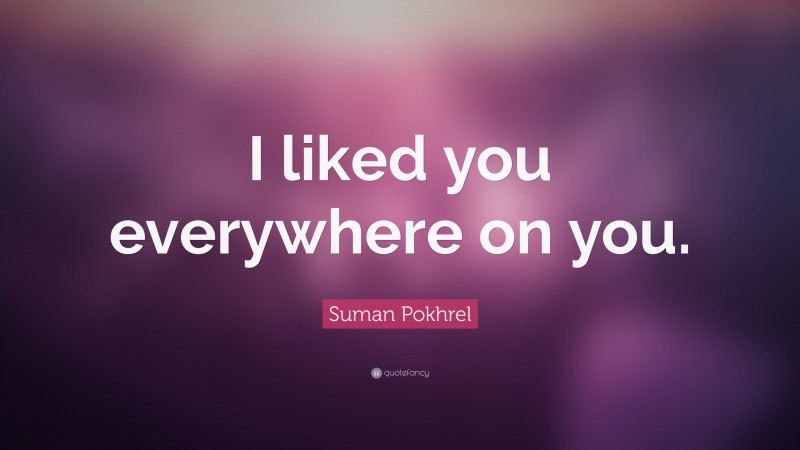 Suman Pokhrel Quote: “I liked you everywhere on you.”