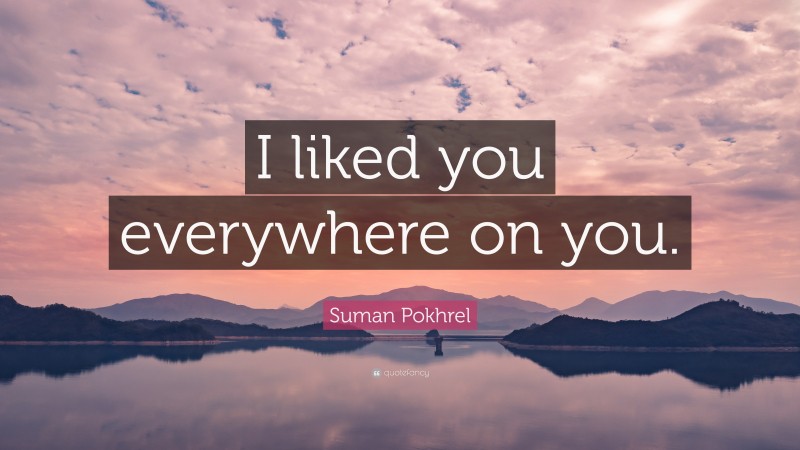 Suman Pokhrel Quote: “I liked you everywhere on you.”