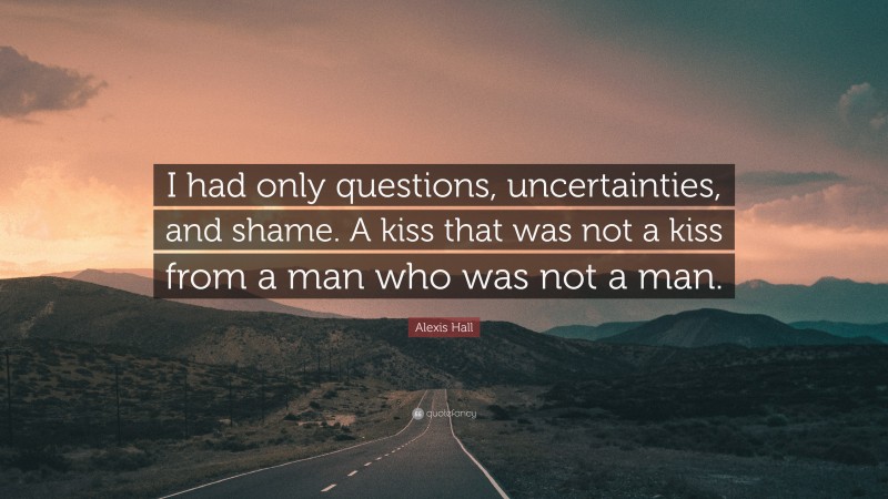 Alexis Hall Quote: “i Had Only Questions, Uncertainties, And Shame. A 