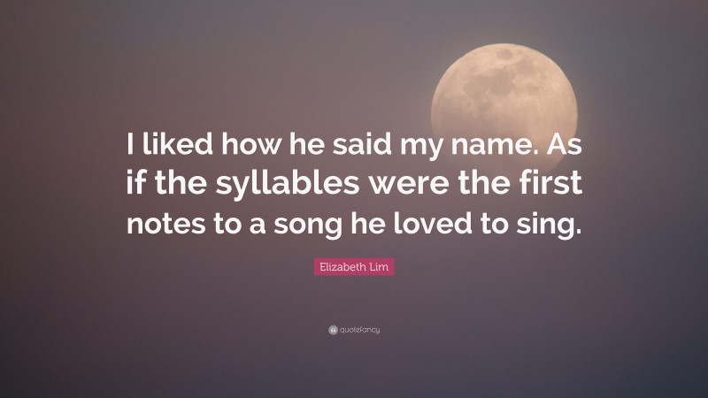 Elizabeth Lim Quote: “I liked how he said my name. As if the syllables were the first notes to a song he loved to sing.”