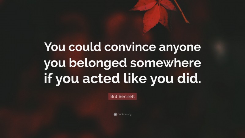 Brit Bennett Quote: “You could convince anyone you belonged somewhere if you acted like you did.”