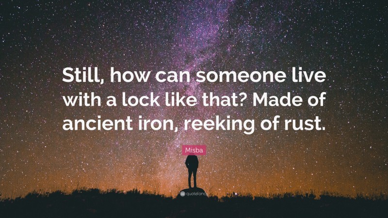 Misba Quote: “Still, how can someone live with a lock like that? Made of ancient iron, reeking of rust.”