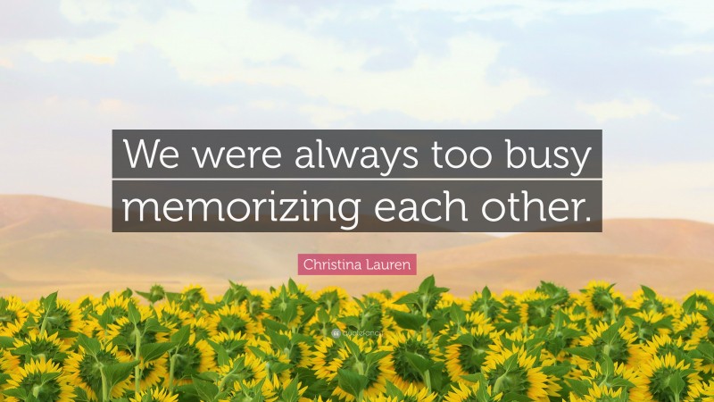 Christina Lauren Quote: “We were always too busy memorizing each other.”