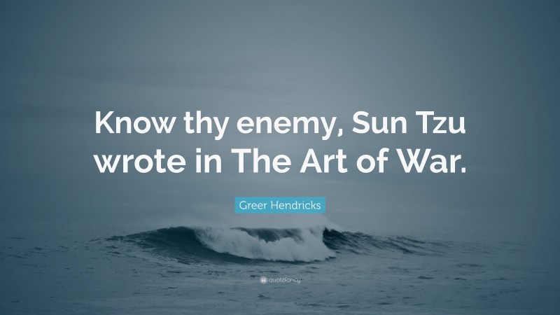 Greer Hendricks Quote: “Know thy enemy, Sun Tzu wrote in The Art of War.”