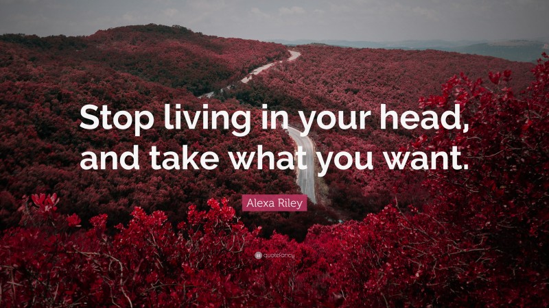 Alexa Riley Quote: “Stop living in your head, and take what you want.”