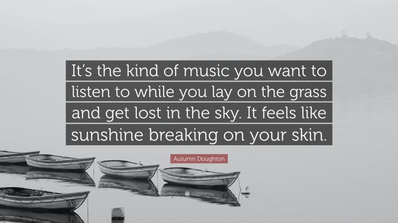 Autumn Doughton Quote: “It’s the kind of music you want to listen to while you lay on the grass and get lost in the sky. It feels like sunshine breaking on your skin.”