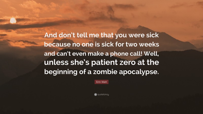 Erin Watt Quote: “And don’t tell me that you were sick because no one is sick for two weeks and can’t even make a phone call! Well, unless she’s patient zero at the beginning of a zombie apocalypse.”