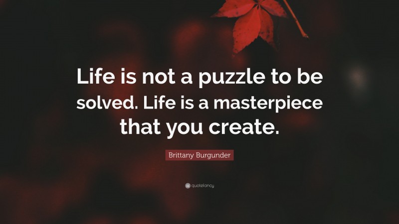 Brittany Burgunder Quote: “Life is not a puzzle to be solved. Life is a masterpiece that you create.”