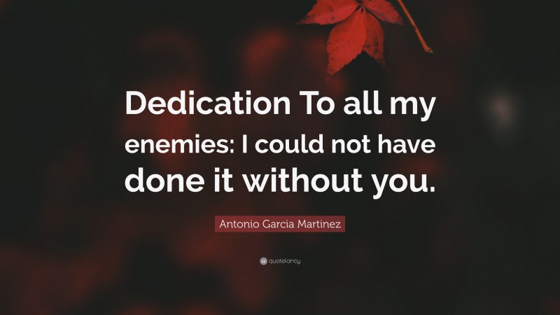 Antonio Garcia Martinez Quote: “Dedication To all my enemies: I could not have done it without you.”