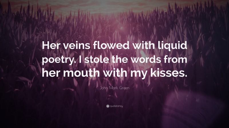 John Mark Green Quote: “Her veins flowed with liquid poetry. I stole the words from her mouth with my kisses.”