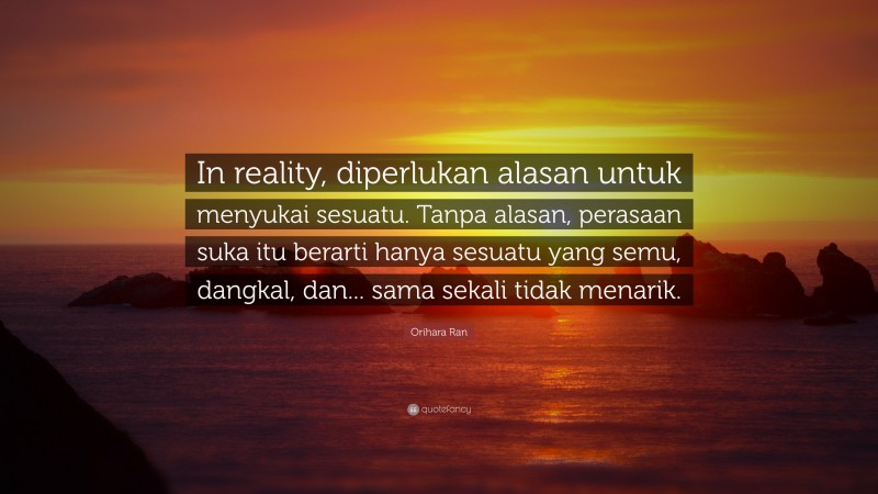 Orihara Ran Quote: “In reality, diperlukan alasan untuk menyukai sesuatu. Tanpa alasan, perasaan suka itu berarti hanya sesuatu yang semu, dangkal, dan... sama sekali tidak menarik.”