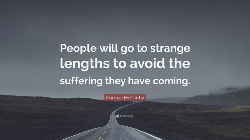 Cormac McCarthy Quote: “People will go to strange lengths to avoid the suffering they have coming.”