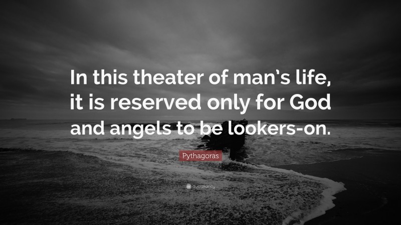 Pythagoras Quote: “In this theater of man’s life, it is reserved only for God and angels to be lookers-on.”