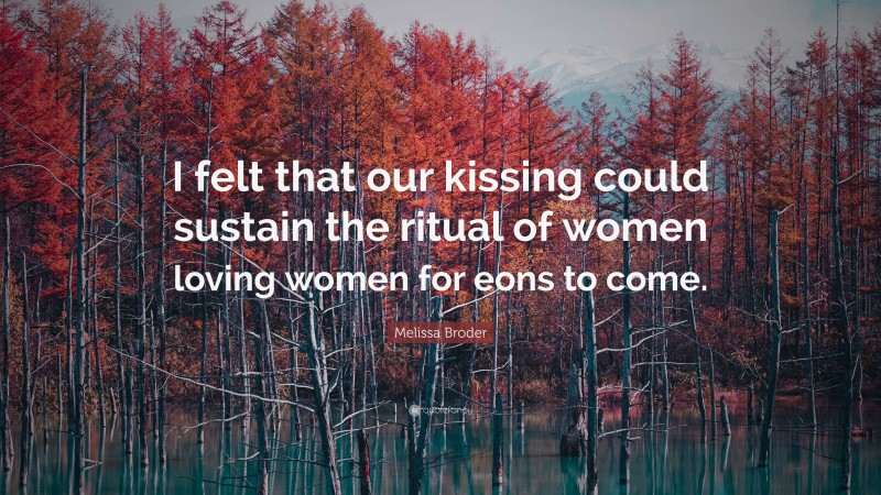 Melissa Broder Quote: “I felt that our kissing could sustain the ritual of women loving women for eons to come.”