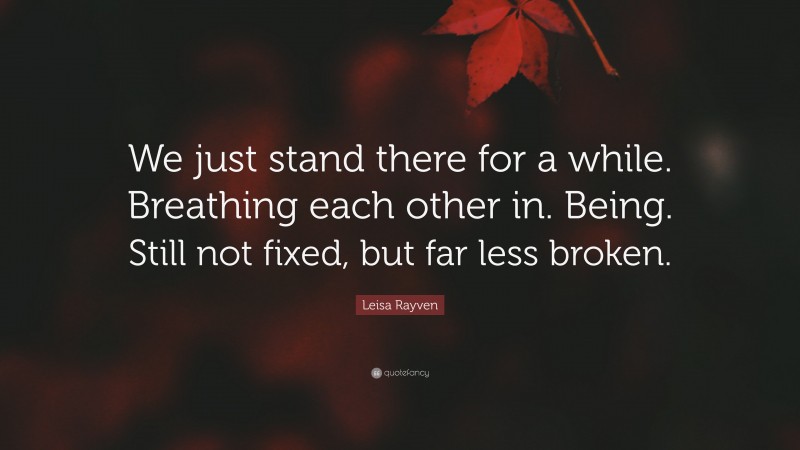 Leisa Rayven Quote: “We just stand there for a while. Breathing each other in. Being. Still not fixed, but far less broken.”