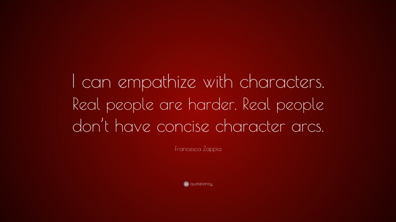 Francesca Zappia Quote: “I can empathize with characters. Real people are harder. Real people don’t have concise character arcs.”