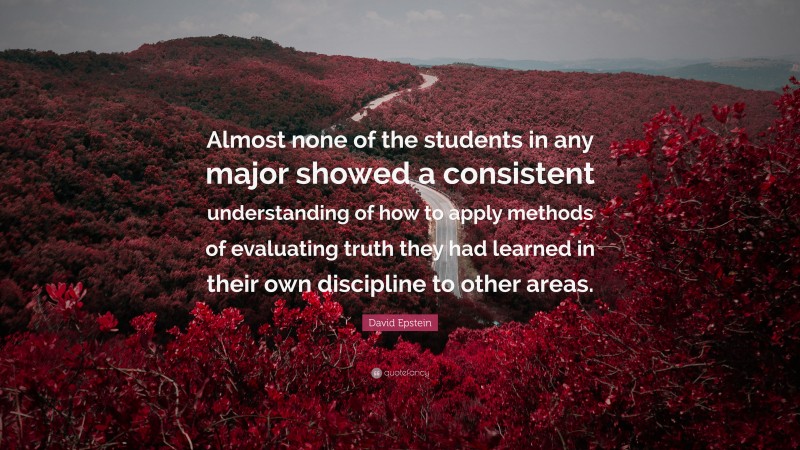 David Epstein Quote: “Almost none of the students in any major showed a consistent understanding of how to apply methods of evaluating truth they had learned in their own discipline to other areas.”