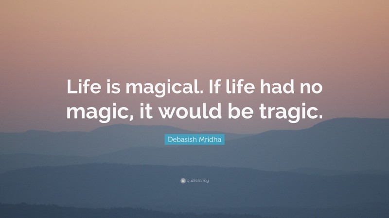 Debasish Mridha Quote: “Life is magical. If life had no magic, it would be tragic.”