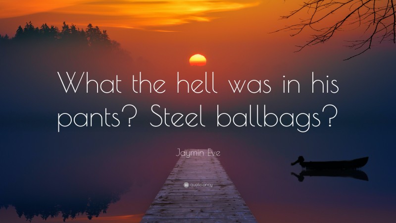 Jaymin Eve Quote: “What the hell was in his pants? Steel ballbags?”