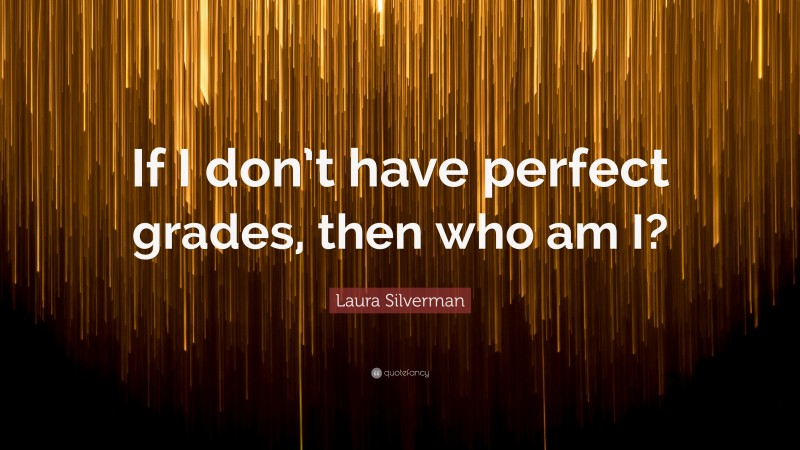 Laura Silverman Quote: “If I don’t have perfect grades, then who am I?”