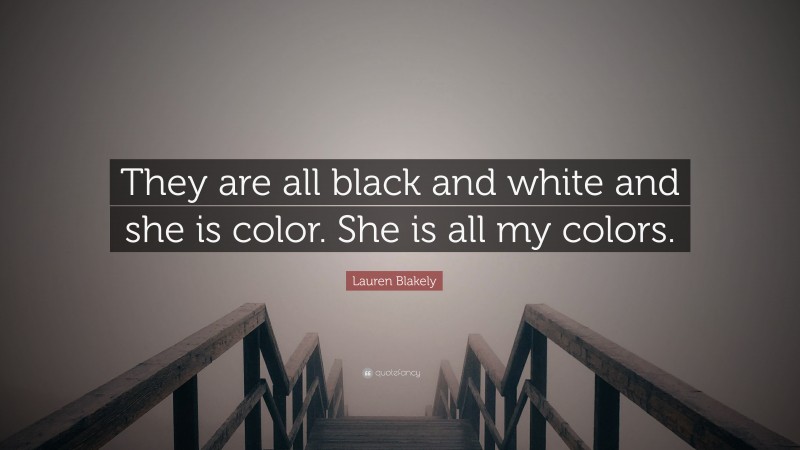 Lauren Blakely Quote: “They are all black and white and she is color. She is all my colors.”