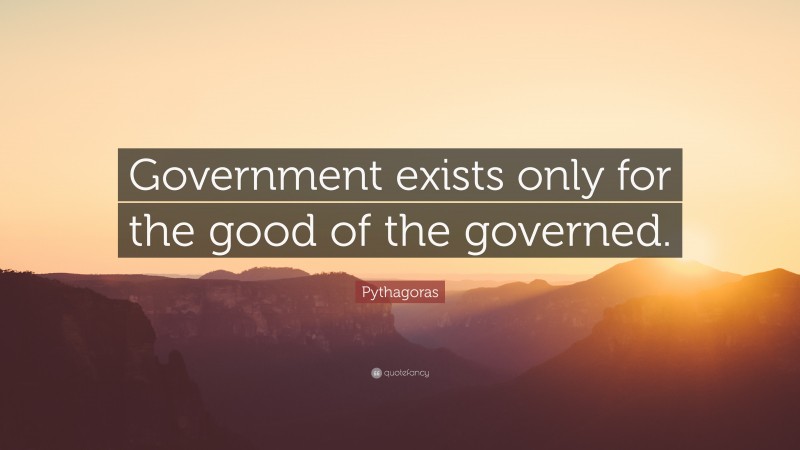 Pythagoras Quote: “Government exists only for the good of the governed.”