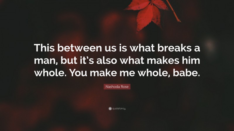 Nashoda Rose Quote: “This between us is what breaks a man, but it’s also what makes him whole. You make me whole, babe.”
