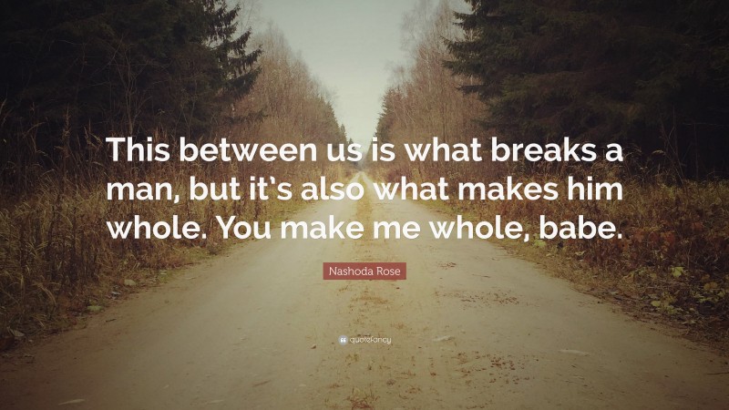 Nashoda Rose Quote: “This between us is what breaks a man, but it’s also what makes him whole. You make me whole, babe.”