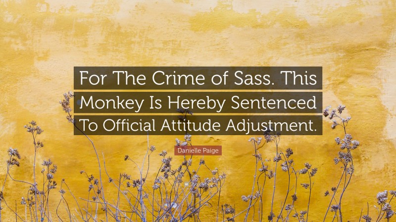 Danielle Paige Quote: “For The Crime of Sass. This Monkey Is Hereby Sentenced To Official Attitude Adjustment.”