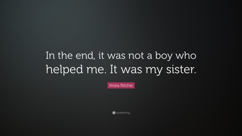 Krista Ritchie Quote: “In the end, it was not a boy who helped me. It was my sister.”