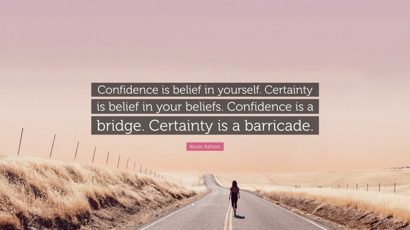 Kevin Ashton Quote: “Confidence is belief in yourself. Certainty is belief in your beliefs. Confidence is a bridge. Certainty is a barricade.”