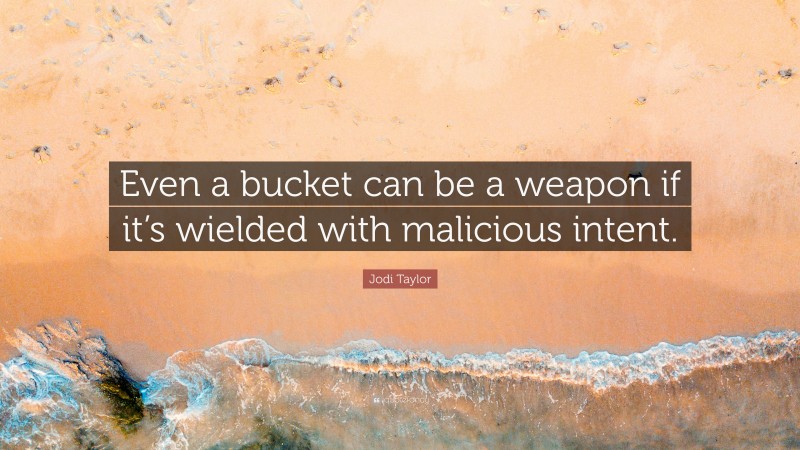 Jodi Taylor Quote: “Even a bucket can be a weapon if it’s wielded with malicious intent.”