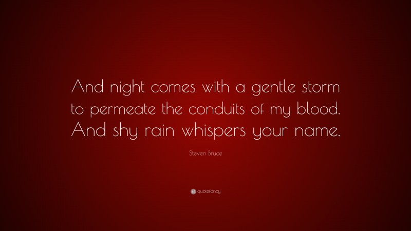 Steven Bruce Quote: “And night comes with a gentle storm to permeate the conduits of my blood. And shy rain whispers your name.”
