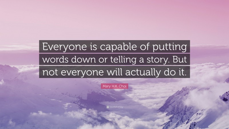 Mary H.K. Choi Quote: “Everyone is capable of putting words down or telling a story. But not everyone will actually do it.”