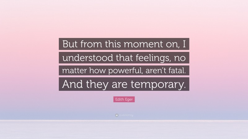Edith Eger Quote: “But from this moment on, I understood that feelings, no matter how powerful, aren’t fatal. And they are temporary.”