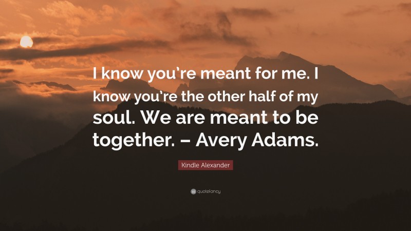 Kindle Alexander Quote: “I know you’re meant for me. I know you’re the other half of my soul. We are meant to be together. – Avery Adams.”