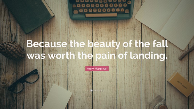 Amy Harmon Quote: “Because the beauty of the fall was worth the pain of landing.”