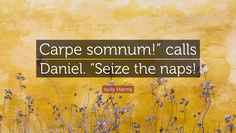 Kelly Harms Quote: “Carpe somnum!” calls Daniel. “Seize the naps!”