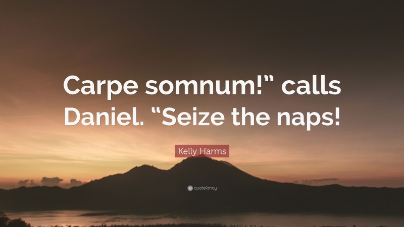 Kelly Harms Quote: “Carpe somnum!” calls Daniel. “Seize the naps!”