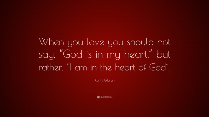 Kahlil Gibran Quote: “When you love you should not say, “God is in my heart,” but rather, “I am in the heart of God”.”