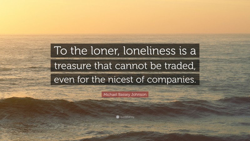 Michael Bassey Johnson Quote: “To the loner, loneliness is a treasure that cannot be traded, even for the nicest of companies.”