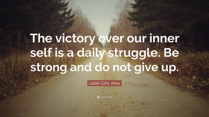 Lailah Gifty Akita Quote: “The victory over our inner self is a daily struggle. Be strong and do not give up.”