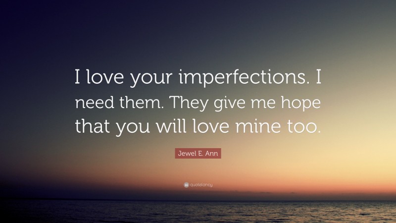 Jewel E. Ann Quote: “I love your imperfections. I need them. They give me hope that you will love mine too.”