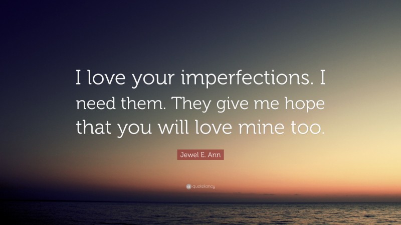Jewel E. Ann Quote: “I love your imperfections. I need them. They give me hope that you will love mine too.”
