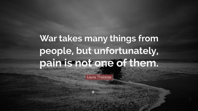 Laura Thalassa Quote: “War takes many things from people, but unfortunately, pain is not one of them.”