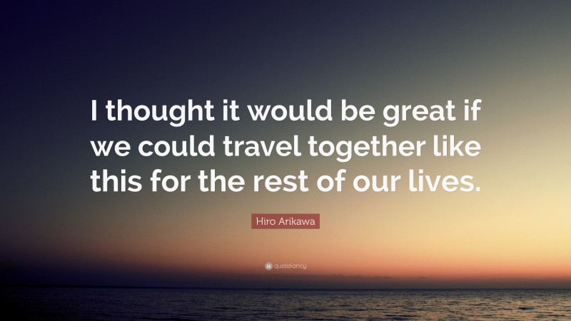 Hiro Arikawa Quote: “I thought it would be great if we could travel together like this for the rest of our lives.”
